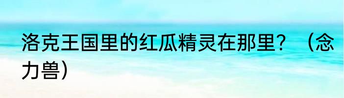 洛克王国里的红瓜精灵在那里？（念力兽）