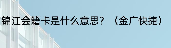 锦江会籍卡是什么意思？（金广快捷）