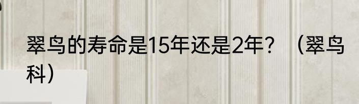 翠鸟的寿命是15年还是2年？（翠鸟科）