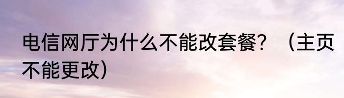 电信网厅为什么不能改套餐？（主页不能更改）