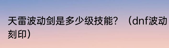 天雷波动剑是多少级技能？（dnf波动刻印）
