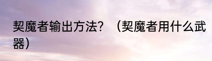 契魔者输出方法？（契魔者用什么武器）