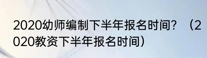 2020幼师编制下半年报名时间？（2020教资下半年报名时间）