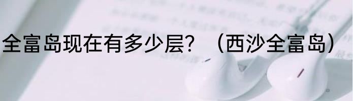 全富岛现在有多少层？（西沙全富岛）