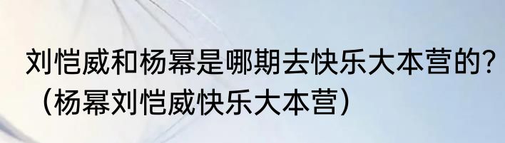 刘恺威和杨幂是哪期去快乐大本营的？（杨幂刘恺威快乐大本营）