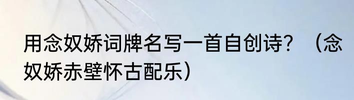 用念奴娇词牌名写一首自创诗？（念奴娇赤壁怀古配乐）