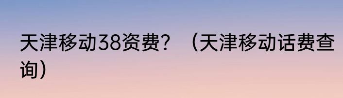 天津移动38资费？（天津移动话费查询）