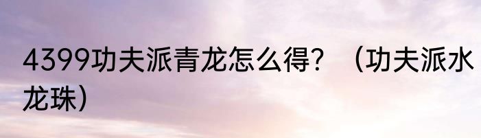 4399功夫派青龙怎么得？（功夫派水龙珠）
