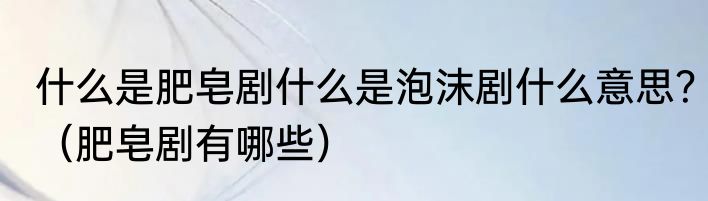 什么是肥皂剧什么是泡沫剧什么意思？（肥皂剧有哪些）