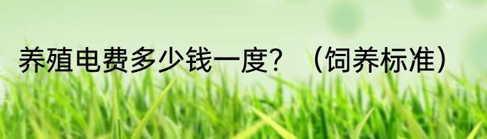 养殖电费多少钱一度？（饲养标准）