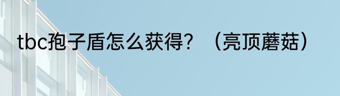 tbc孢子盾怎么获得？（亮顶蘑菇）