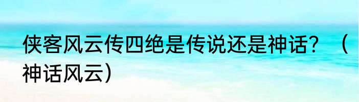 侠客风云传四绝是传说还是神话？（神话风云）