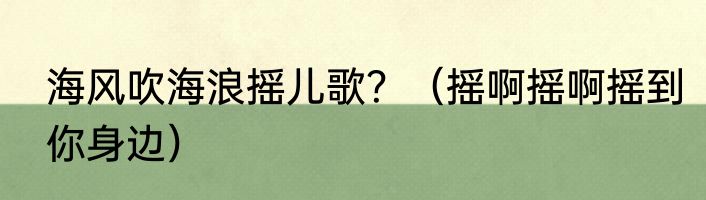 海风吹海浪摇儿歌？（摇啊摇啊摇到你身边）