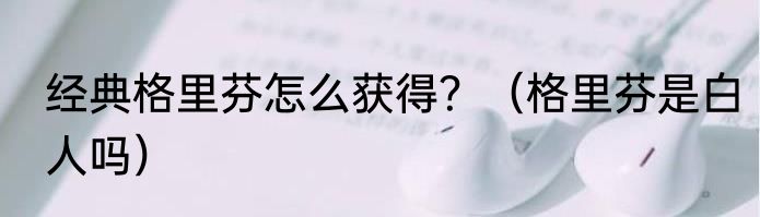 经典格里芬怎么获得？（格里芬是白人吗）