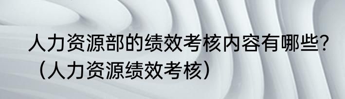 人力资源部的绩效考核内容有哪些？（人力资源绩效考核）