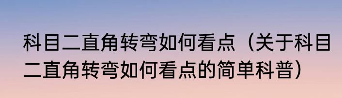 科目二直角转弯如何看点（关于科目二直角转弯如何看点的简单科普）