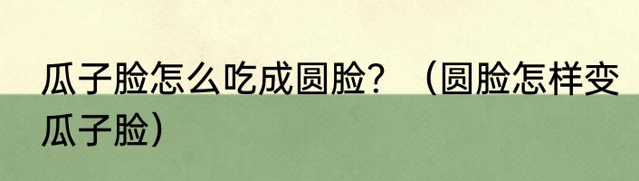 瓜子脸怎么吃成圆脸？（圆脸怎样变瓜子脸）