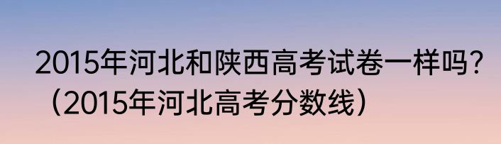 2015年河北和陕西高考试卷一样吗？（2015年河北高考分数线）