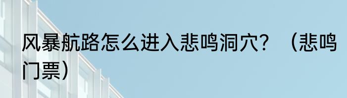 风暴航路怎么进入悲鸣洞穴？（悲鸣门票）