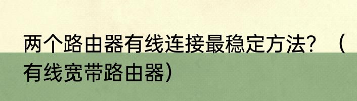 两个路由器有线连接最稳定方法？（有线宽带路由器）