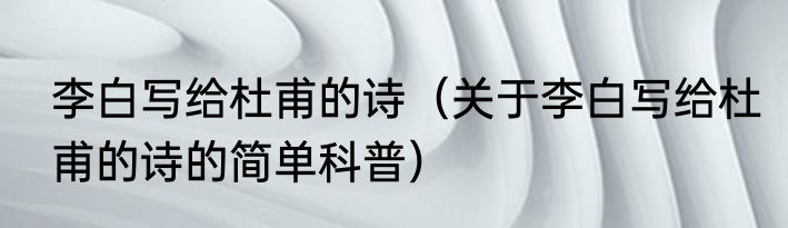 李白写给杜甫的诗（关于李白写给杜甫的诗的简单科普）