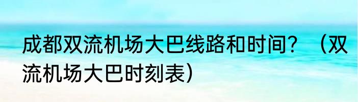 成都双流机场大巴线路和时间？（双流机场大巴时刻表）