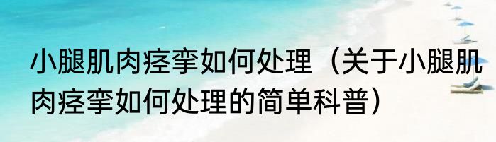 小腿肌肉痉挛如何处理（关于小腿肌肉痉挛如何处理的简单科普）