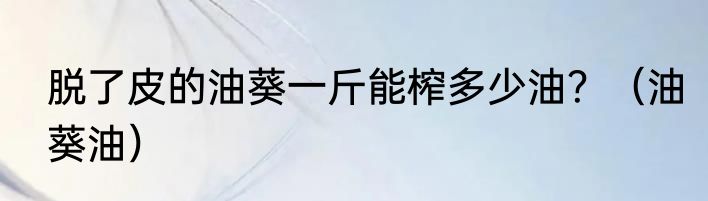 脱了皮的油葵一斤能榨多少油？（油葵油）