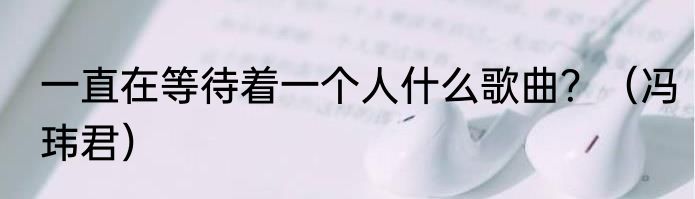 一直在等待着一个人什么歌曲？（冯玮君）