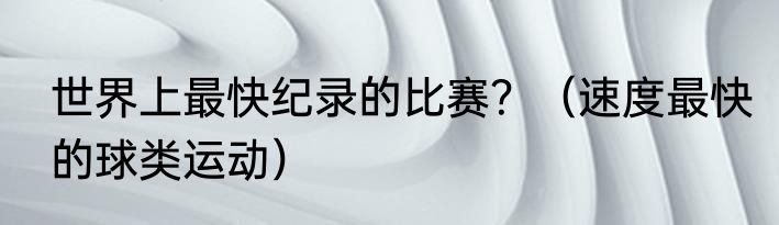 世界上最快纪录的比赛？（速度最快的球类运动）