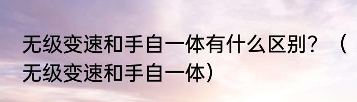 无级变速和手自一体有什么区别？（无级变速和手自一体）