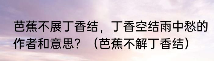 芭蕉不展丁香结，丁香空结雨中愁的作者和意思？（芭蕉不解丁香结）