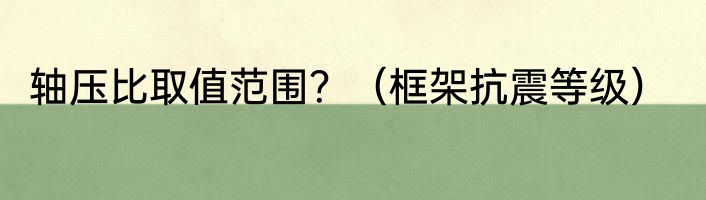 轴压比取值范围？（框架抗震等级）