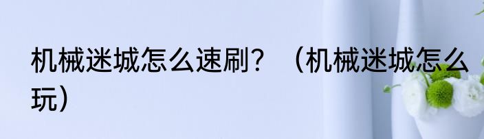 机械迷城怎么速刷？（机械迷城怎么玩）