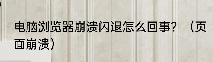 电脑浏览器崩溃闪退怎么回事？（页面崩溃）