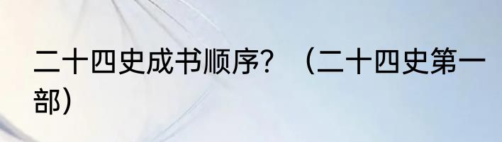 二十四史成书顺序？（二十四史第一部）