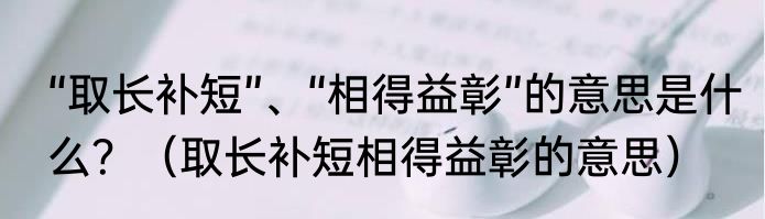 “取长补短”、“相得益彰”的意思是什么？（取长补短相得益彰的意思）