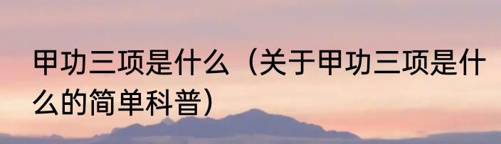甲功三项是什么（关于甲功三项是什么的简单科普）