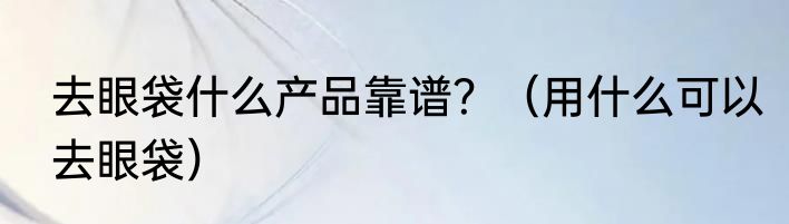 去眼袋什么产品靠谱？（用什么可以去眼袋）