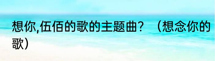 想你,伍佰的歌的主题曲？（想念你的歌）