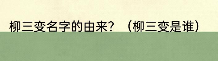 柳三变名字的由来？（柳三变是谁）