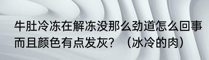 牛肚冷冻在解冻没那么劲道怎么回事而且颜色有点发灰？（冰冷的肉）
