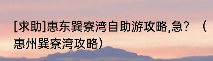 [求助]惠东巽寮湾自助游攻略,急？（惠州巽寮湾攻略）