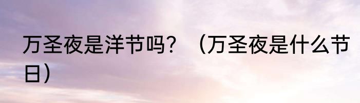 万圣夜是洋节吗？（万圣夜是什么节日）