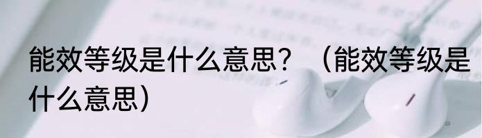 能效等级是什么意思？（能效等级是什么意思）