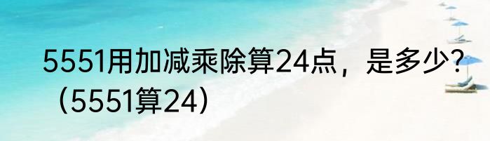 5551用加减乘除算24点，是多少？（5551算24）