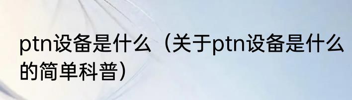 ptn设备是什么（关于ptn设备是什么的简单科普）