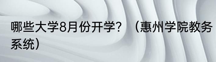 哪些大学8月份开学？（惠州学院教务系统）