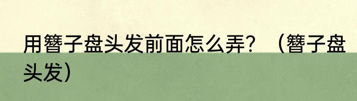 用簪子盘头发前面怎么弄？（簪子盘头发）