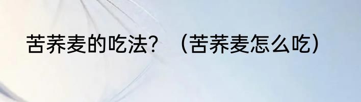 苦荞麦的吃法？（苦荞麦怎么吃）